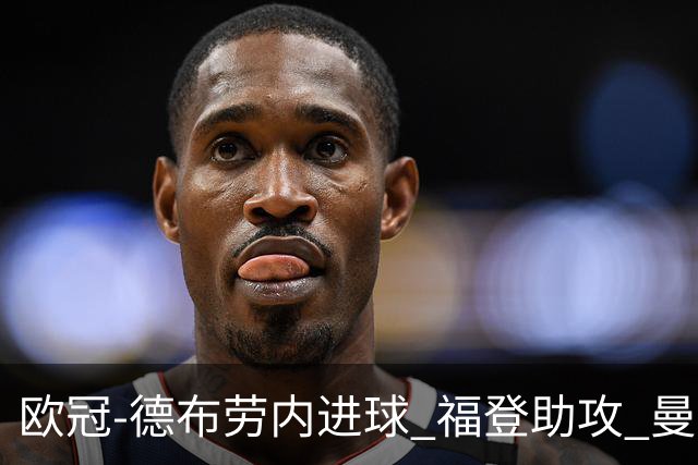 欧冠-德布劳内进球 福登助攻 曼城主场力擒马竞